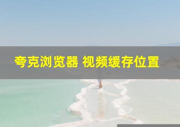 夸克浏览器 视频缓存位置